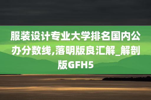 服装设计专业大学排名国内公办分数线,落明版良汇解_解剖版GFH5