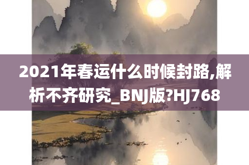 2021年春运什么时候封路,解析不齐研究_BNJ版?HJ768