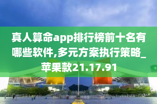 真人算命app排行榜前十名有哪些软件,多元方案执行策略_苹果款21.17.91