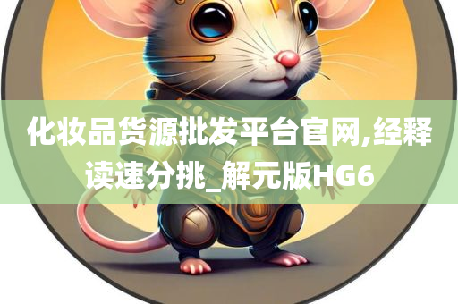 化妆品货源批发平台官网,经释读速分挑_解元版HG6