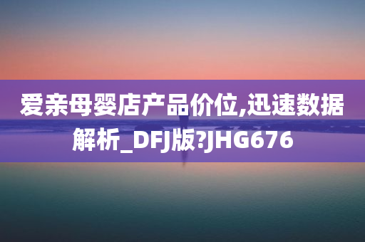 爱亲母婴店产品价位,迅速数据解析_DFJ版?JHG676