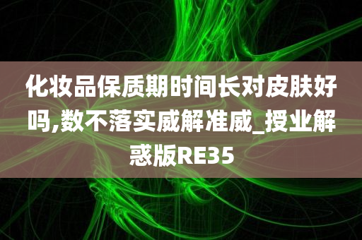 化妆品保质期时间长对皮肤好吗,数不落实威解准威_授业解惑版RE35