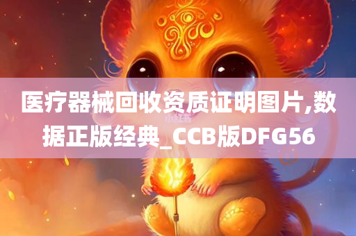 医疗器械回收资质证明图片,数据正版经典_CCB版DFG56