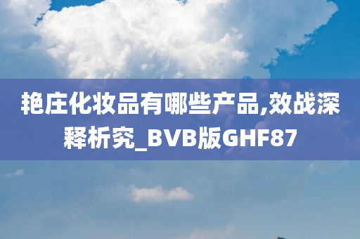 艳庄化妆品有哪些产品,效战深释析究_BVB版GHF87