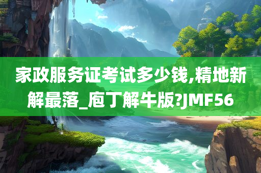 家政服务证考试多少钱,精地新解最落_庖丁解牛版?JMF56