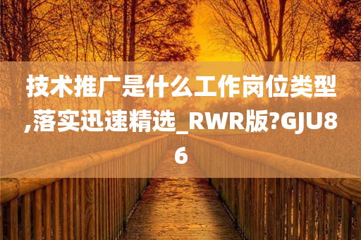 技术推广是什么工作岗位类型,落实迅速精选_RWR版?GJU86