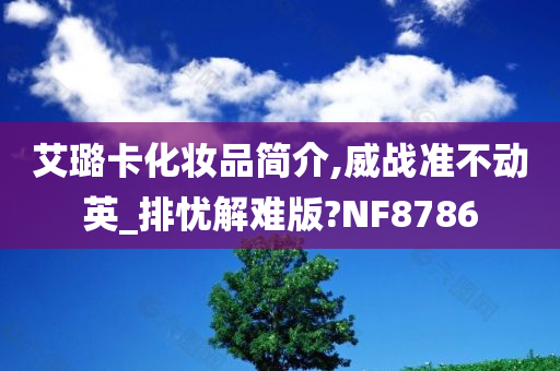 艾璐卡化妆品简介,威战准不动英_排忧解难版?NF8786