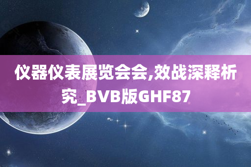 仪器仪表展览会会,效战深释析究_BVB版GHF87