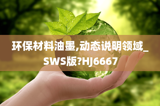 环保材料油墨,动态说明领域_SWS版?HJ6667