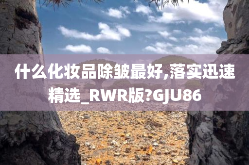 什么化妆品除皱最好,落实迅速精选_RWR版?GJU86