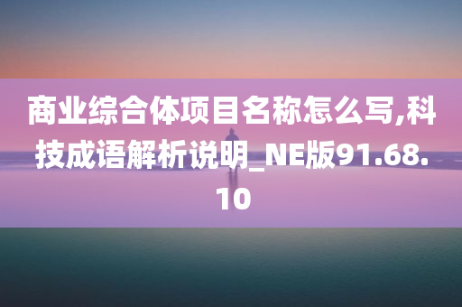 商业综合体项目名称怎么写,科技成语解析说明_NE版91.68.10