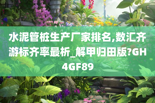 水泥管桩生产厂家排名,数汇齐游标齐率最析_解甲归田版?GH4GF89