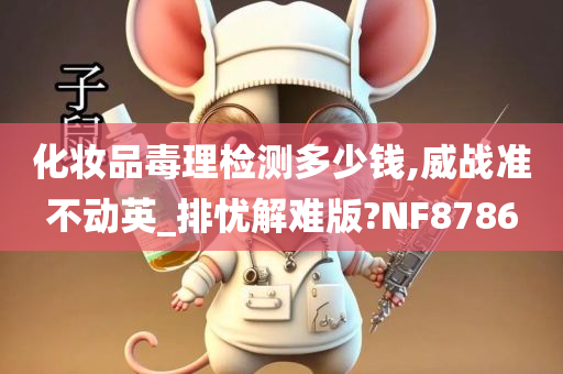 化妆品毒理检测多少钱,威战准不动英_排忧解难版?NF8786