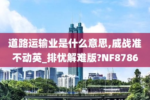 道路运输业是什么意思,威战准不动英_排忧解难版?NF8786