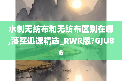 水刺无纺布和无纺布区别在哪,落实迅速精选_RWR版?GJU86