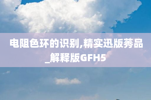 电阻色环的识别,精实迅版莠品_解释版GFH5