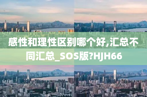 感性和理性区别哪个好,汇总不同汇总_SOS版?HJH66