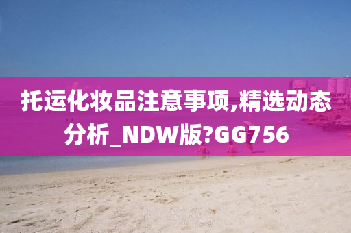 托运化妆品注意事项,精选动态分析_NDW版?GG756