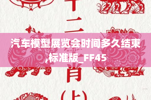 汽车模型展览会时间多久结束,标准版_FF45