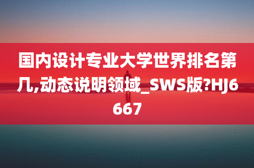 国内设计专业大学世界排名第几,动态说明领域_SWS版?HJ6667