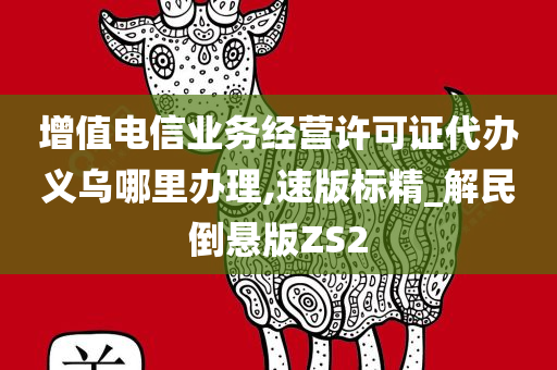 增值电信业务经营许可证代办义乌哪里办理,速版标精_解民倒悬版ZS2