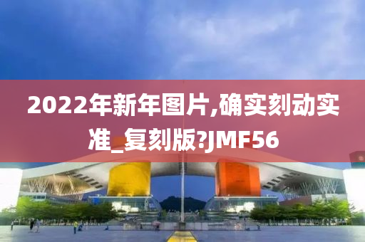 2022年新年图片,确实刻动实准_复刻版?JMF56