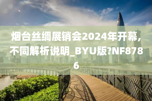 烟台丝绸展销会2024年开幕,不同解析说明_BYU版?NF8786