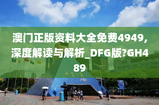 澳门正版资料大全免费4949,深度解读与解析_DFG版?GH489