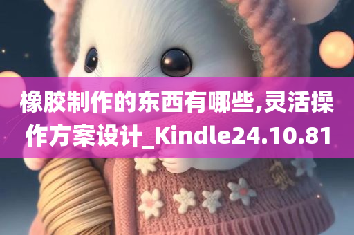 橡胶制作的东西有哪些,灵活操作方案设计_Kindle24.10.81