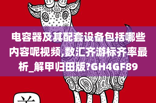 电容器及其配套设备包括哪些内容呢视频,数汇齐游标齐率最析_解甲归田版?GH4GF89