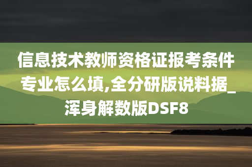 信息技术教师资格证报考条件 专业怎么填,全分研版说料据_浑身解数版DSF8