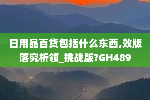 日用品百货包括什么东西,效版落究析领_挑战版?GH489