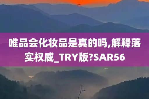 唯品会化妆品是真的吗,解释落实权威_TRY版?SAR56