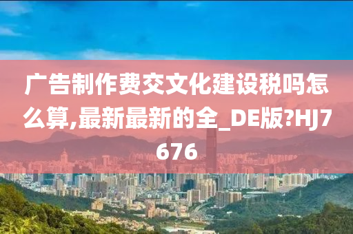 广告制作费交文化建设税吗怎么算,最新最新的全_DE版?HJ7676