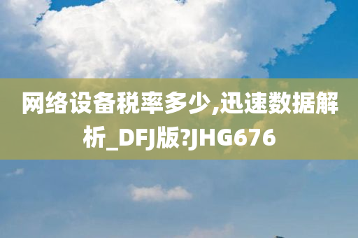 网络设备税率多少,迅速数据解析_DFJ版?JHG676