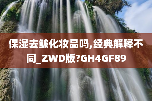 保湿去皱化妆品吗,经典解释不同_ZWD版?GH4GF89