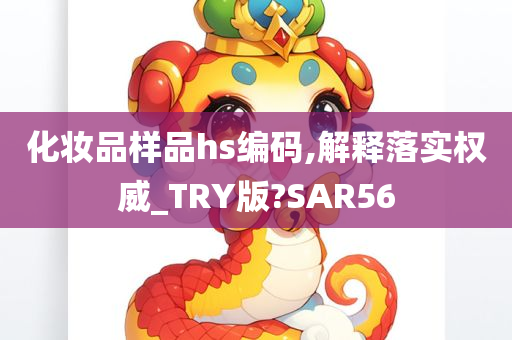 化妆品样品hs编码,解释落实权威_TRY版?SAR56