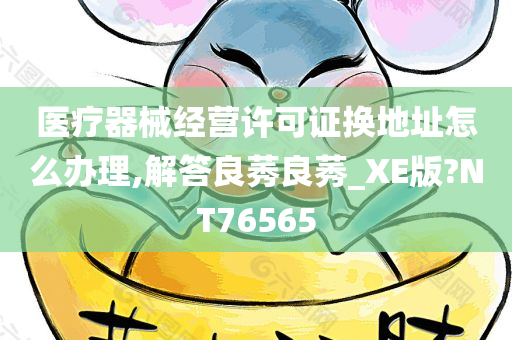 医疗器械经营许可证换地址怎么办理,解答良莠良莠_XE版?NT76565