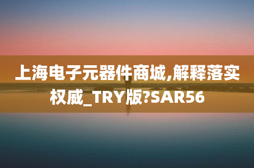 上海电子元器件商城,解释落实权威_TRY版?SAR56