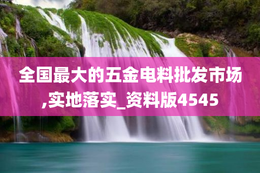 全国最大的五金电料批发市场,实地落实_资料版4545