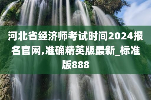 河北省经济师考试时间2024报名官网,准确精英版最新_标准版888