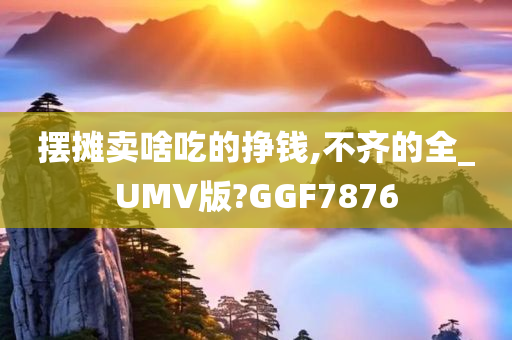 摆摊卖啥吃的挣钱,不齐的全_UMV版?GGF7876