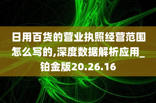 日用百货的营业执照经营范围怎么写的,深度数据解析应用_铂金版20.26.16