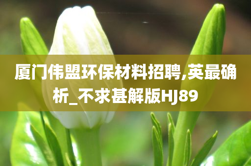 厦门伟盟环保材料招聘,英最确析_不求甚解版HJ89