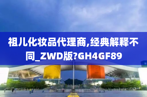 祖儿化妆品代理商,经典解释不同_ZWD版?GH4GF89