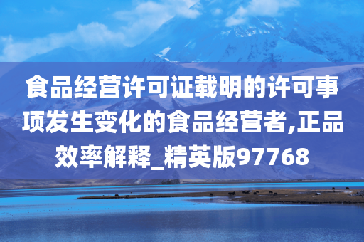 食品经营许可证载明的许可事项发生变化的食品经营者,正品效率解释_精英版97768