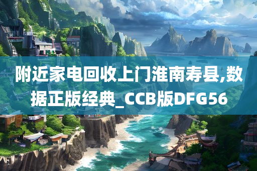 附近家电回收上门淮南寿县,数据正版经典_CCB版DFG56