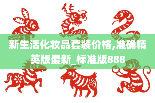 新生活化妆品套装价格,准确精英版最新_标准版888