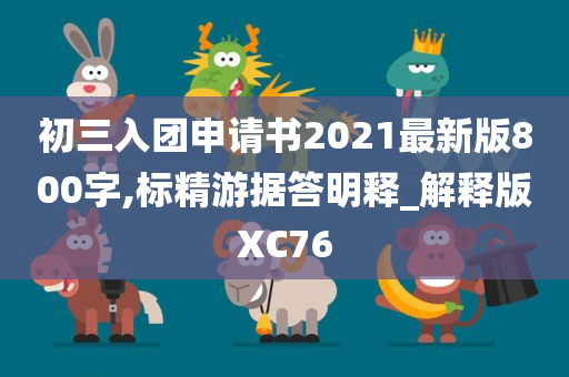 初三入团申请书2021最新版800字,标精游据答明释_解释版XC76