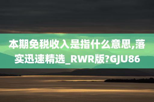 本期免税收入是指什么意思,落实迅速精选_RWR版?GJU86